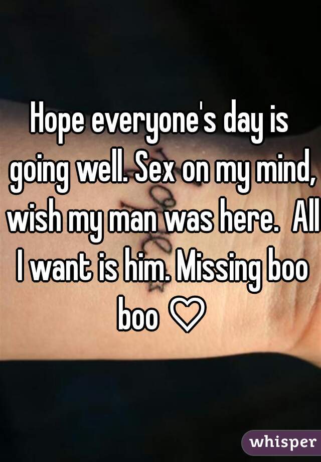 Hope everyone's day is going well. Sex on my mind, wish my man was here.  All I want is him. Missing boo boo ♡