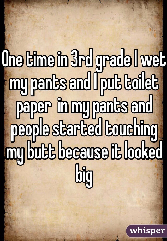 One time in 3rd grade I wet my pants and I put toilet paper  in my pants and people started touching my butt because it looked big