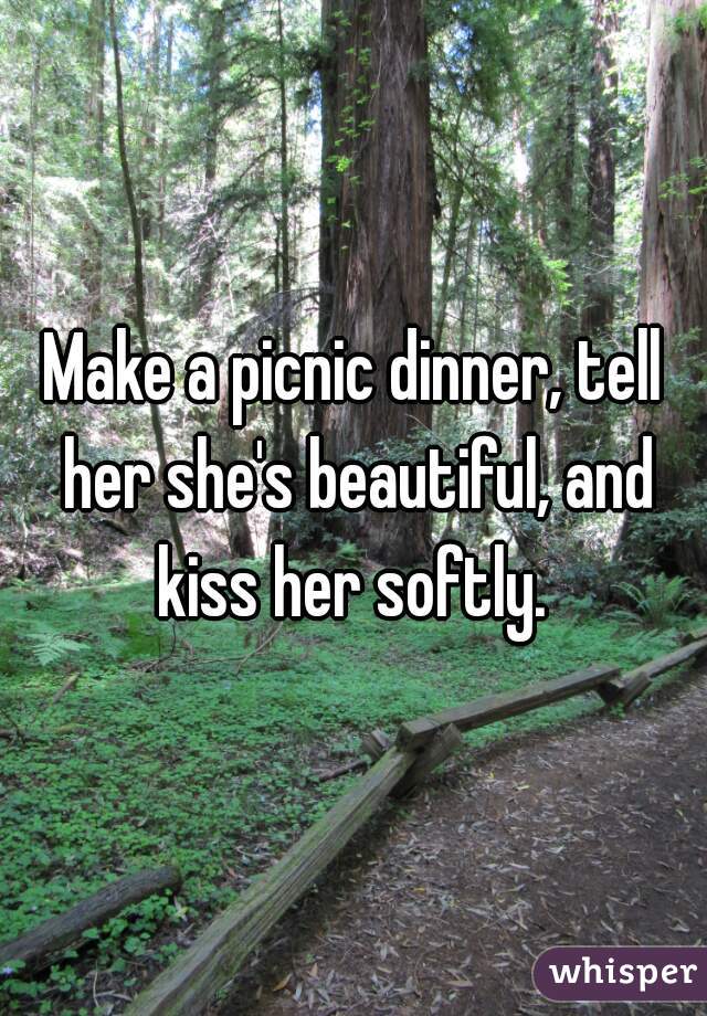 Make a picnic dinner, tell her she's beautiful, and kiss her softly. 