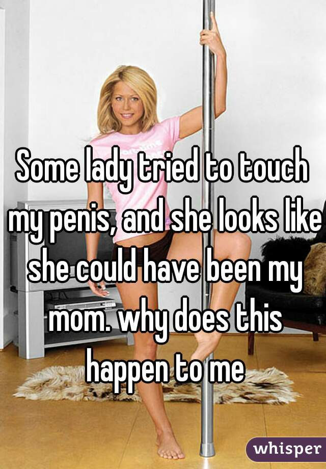 Some lady tried to touch my penis, and she looks like she could have been my mom. why does this happen to me