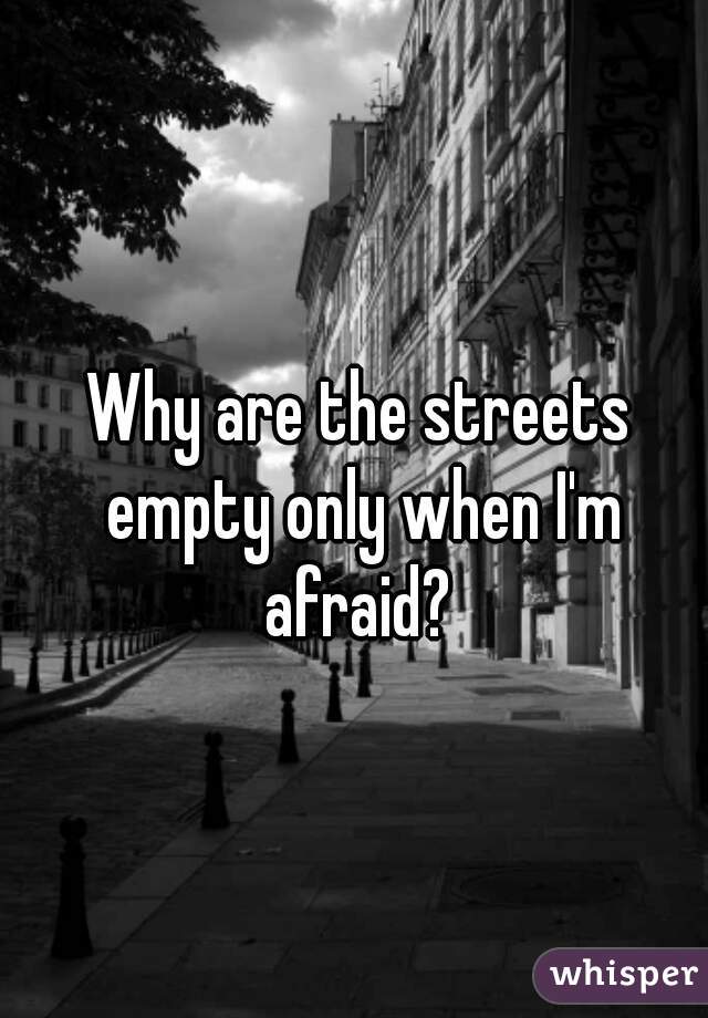 Why are the streets empty only when I'm afraid? 