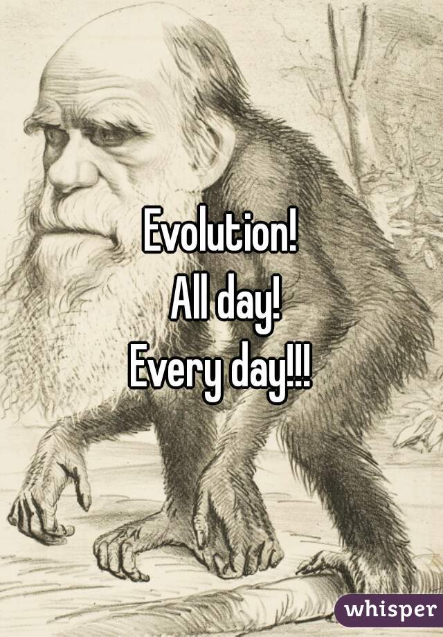 Evolution!
 All day!
Every day!!!