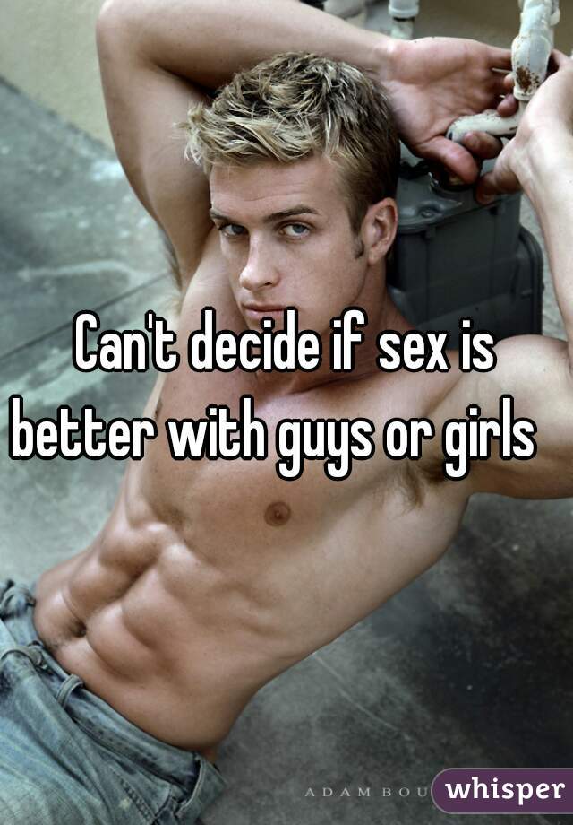 Can't decide if sex is better with guys or girls    