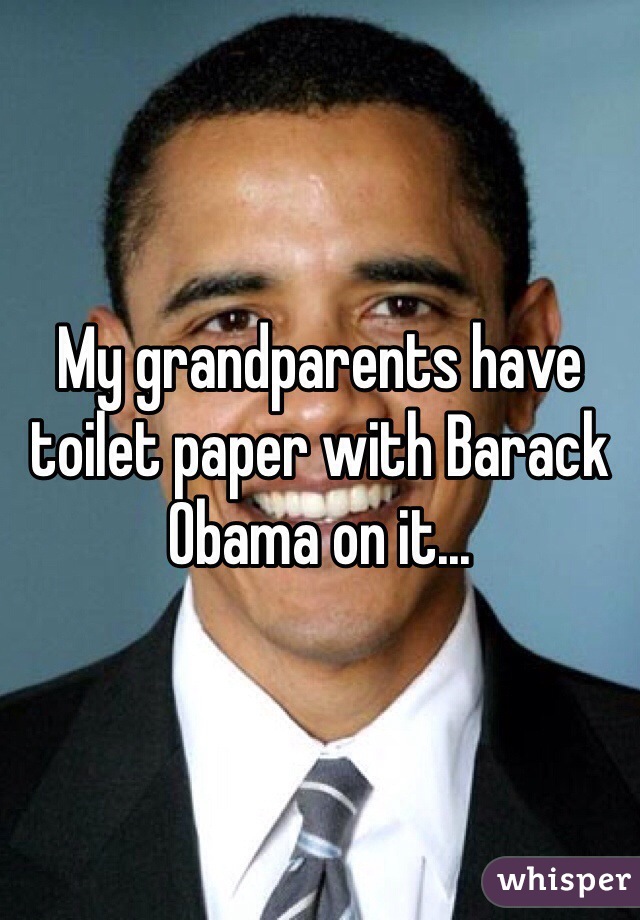 My grandparents have toilet paper with Barack Obama on it... 