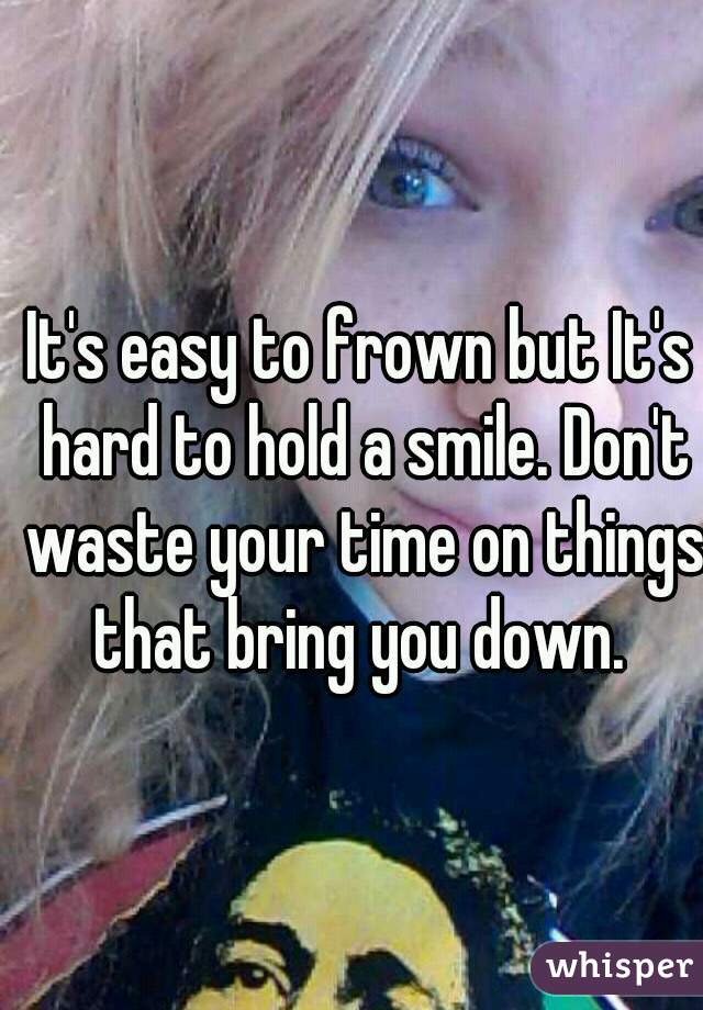 It's easy to frown but It's hard to hold a smile. Don't waste your time on things that bring you down. 