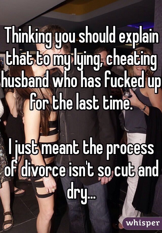 Thinking you should explain that to my lying, cheating husband who has fucked up for the last time.  

I just meant the process of divorce isn't so cut and dry...