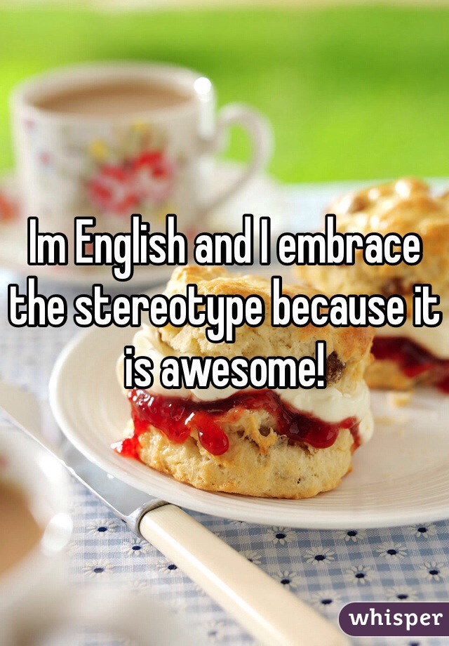 Im English and I embrace the stereotype because it is awesome! 