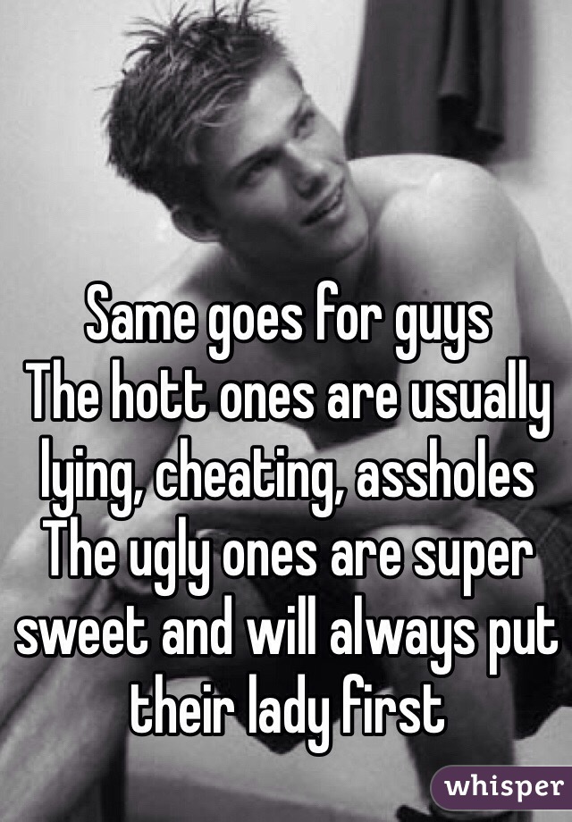 Same goes for guys
The hott ones are usually lying, cheating, assholes
The ugly ones are super sweet and will always put their lady first