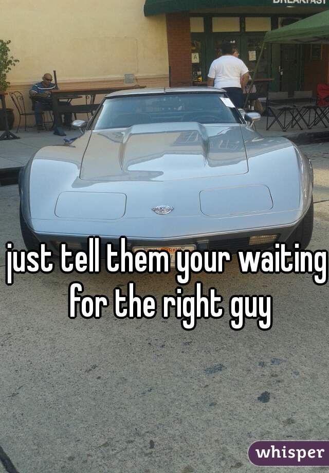 just tell them your waiting for the right guy