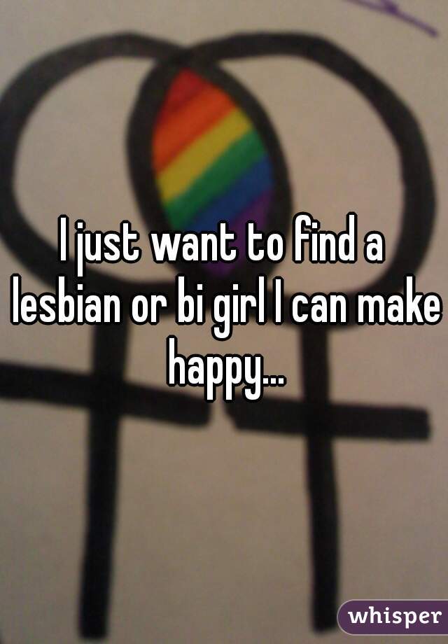 I just want to find a lesbian or bi girl I can make happy...