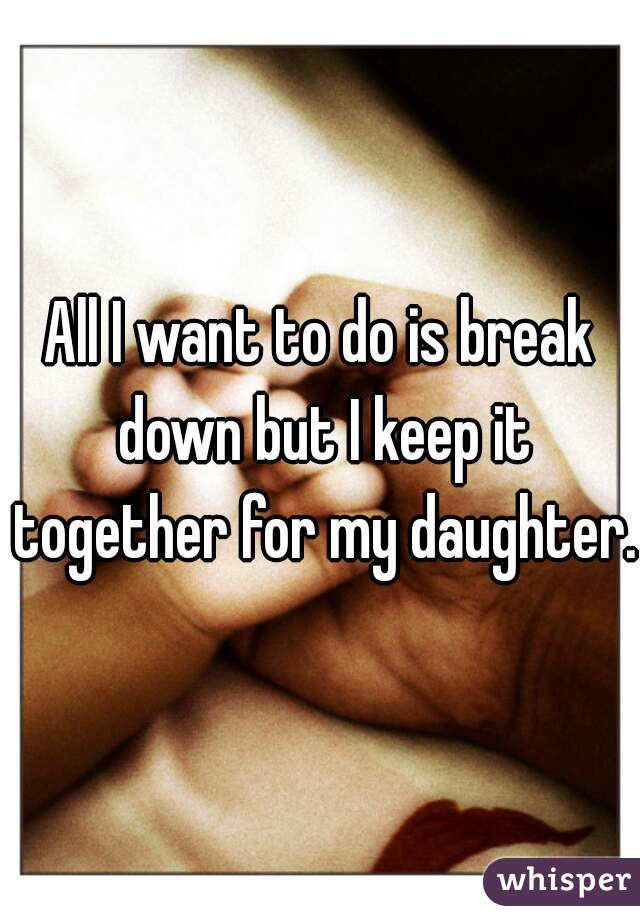 All I want to do is break down but I keep it together for my daughter.