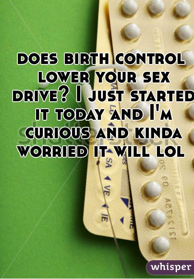 does birth control lower your sex drive? I just started it today and I'm curious and kinda worried it will lol 