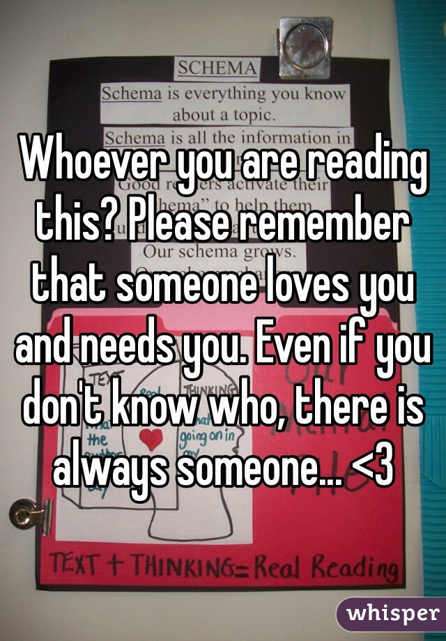 Whoever you are reading this? Please remember that someone loves you and needs you. Even if you don't know who, there is always someone... <3