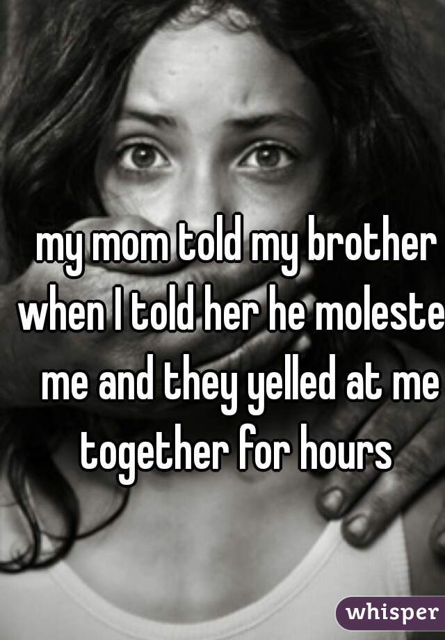 my mom told my brother when I told her he molested me and they yelled at me together for hours 