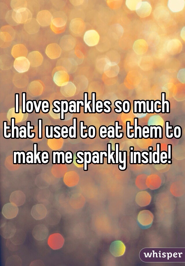 I love sparkles so much that I used to eat them to make me sparkly inside! 