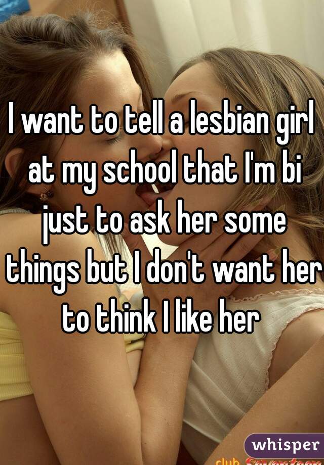 I want to tell a lesbian girl at my school that I'm bi just to ask her some things but I don't want her to think I like her 