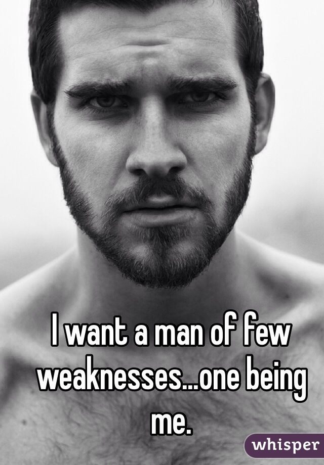 I want a man of few weaknesses...one being me. 