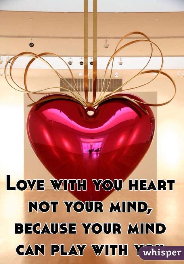 Love with you heart not your mind, because your mind can play with you 