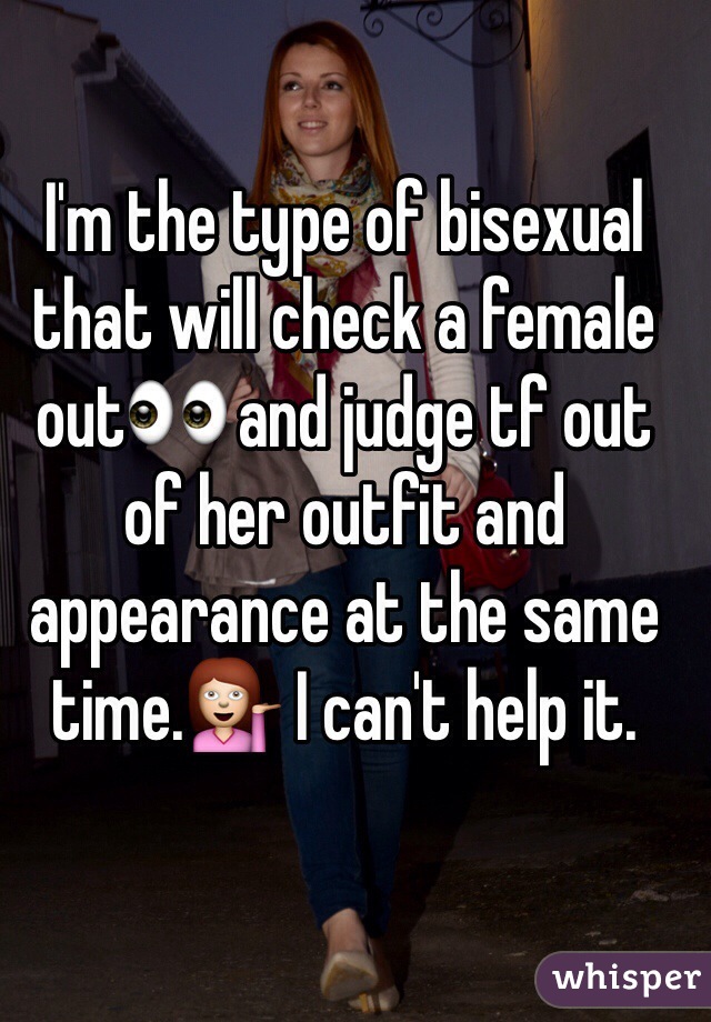 I'm the type of bisexual that will check a female out👀 and judge tf out of her outfit and appearance at the same time.💁 I can't help it.
