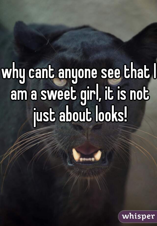 why cant anyone see that I am a sweet girl, it is not just about looks!