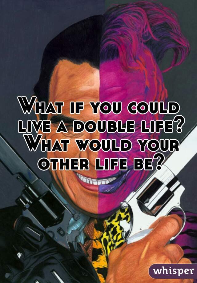 What if you could live a double life? What would your other life be?
