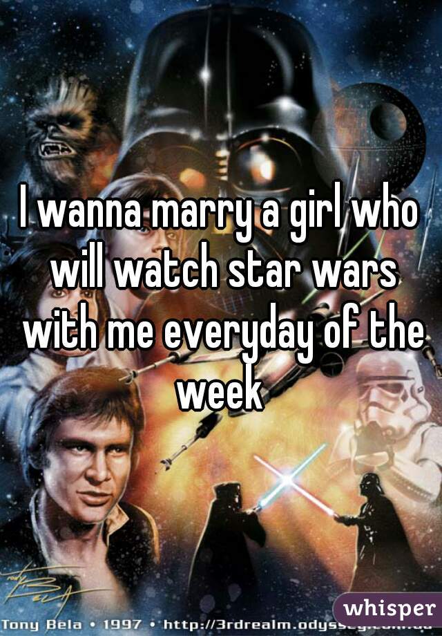I wanna marry a girl who will watch star wars with me everyday of the week 