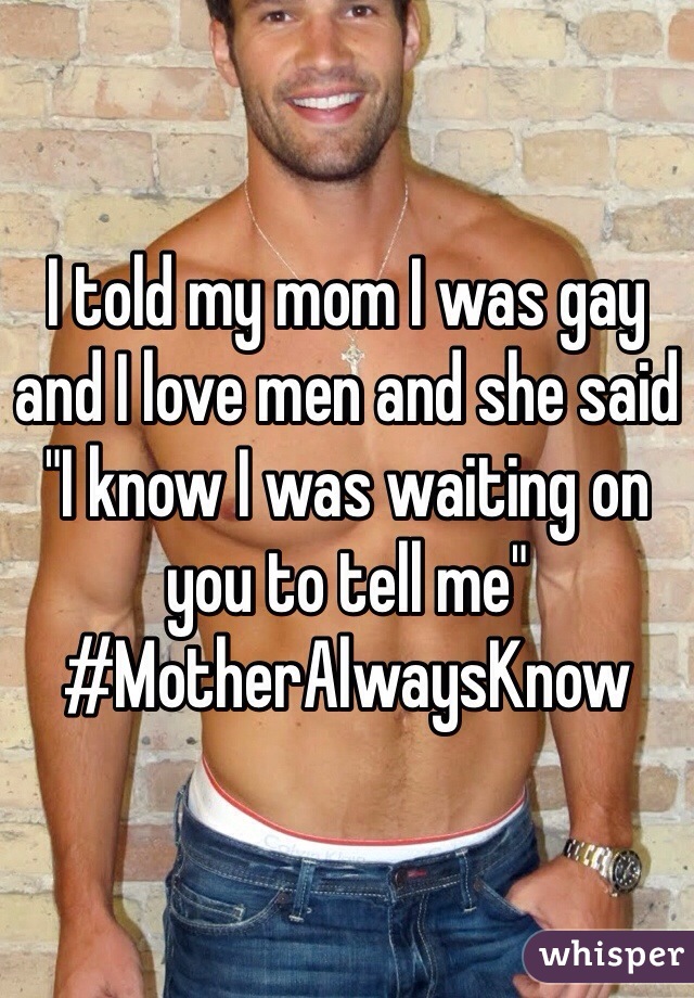 I told my mom I was gay and I love men and she said "I know I was waiting on you to tell me" #MotherAlwaysKnow 