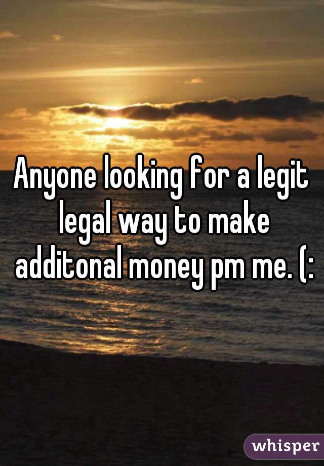 Anyone looking for a legit legal way to make additonal money pm me. (: