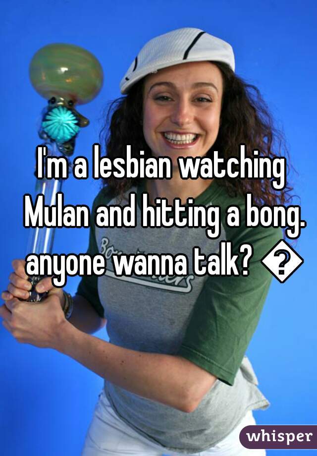 I'm a lesbian watching Mulan and hitting a bong. anyone wanna talk? 😂