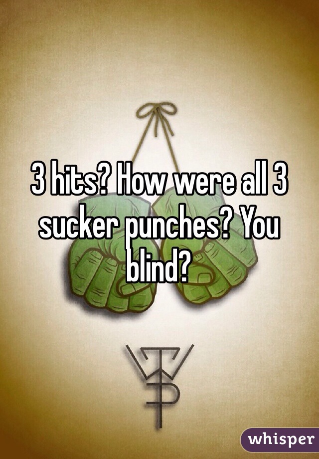 3 hits? How were all 3 sucker punches? You blind?