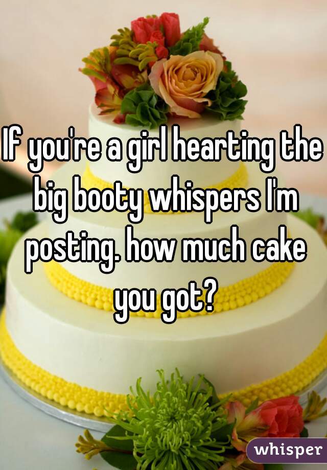 If you're a girl hearting the big booty whispers I'm posting. how much cake you got?