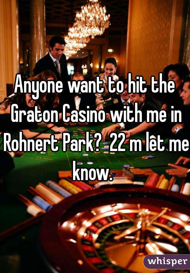 Anyone want to hit the Graton Casino with me in Rohnert Park?  22 m let me know.  