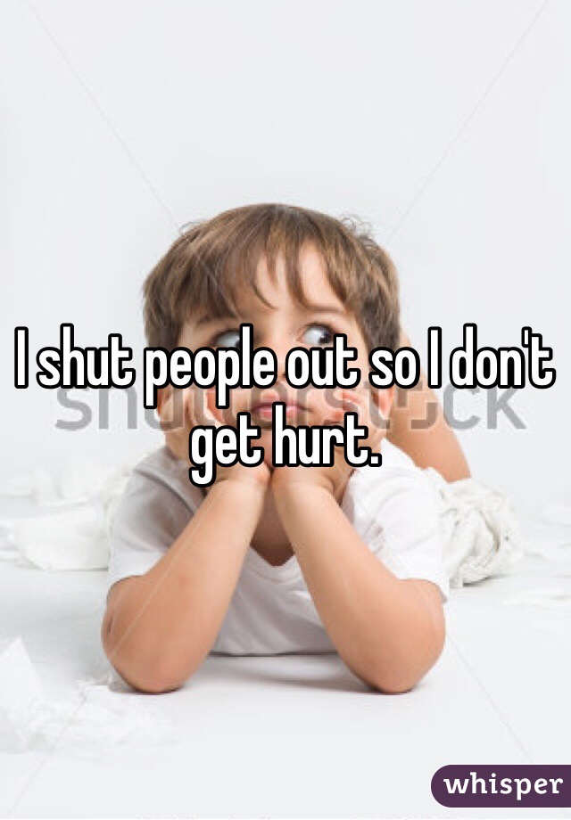 I shut people out so I don't get hurt. 