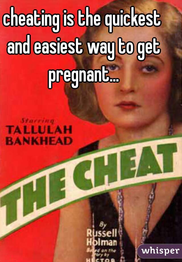 cheating is the quickest and easiest way to get pregnant...