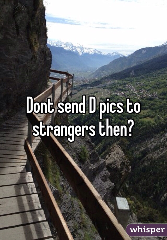 Dont send D pics to strangers then?