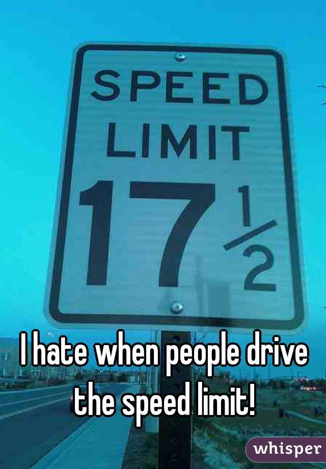 I hate when people drive the speed limit! 