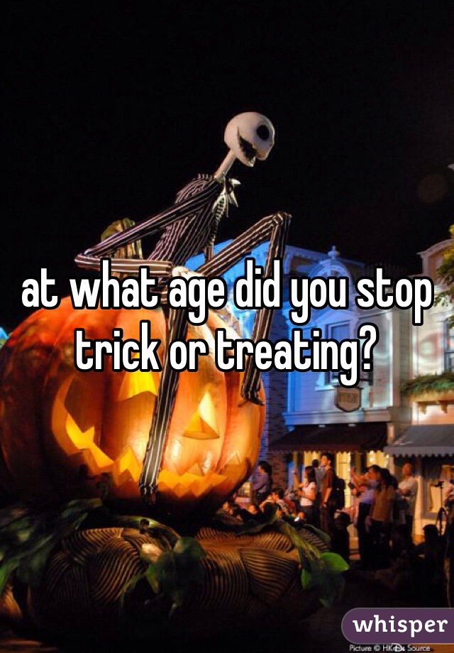 at what age did you stop trick or treating?