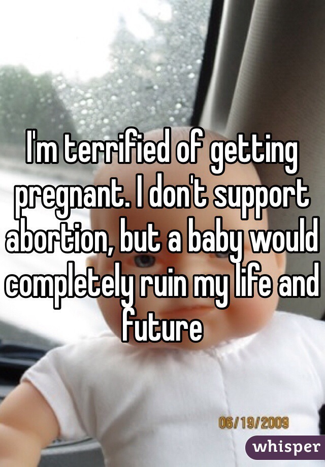I'm terrified of getting pregnant. I don't support abortion, but a baby would completely ruin my life and future