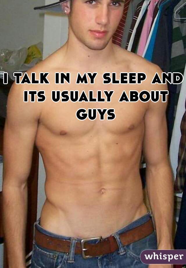 i talk in my sleep and its usually about guys