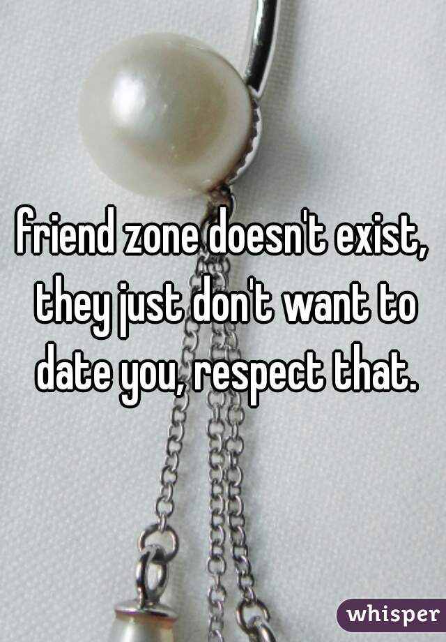 friend zone doesn't exist, they just don't want to date you, respect that.