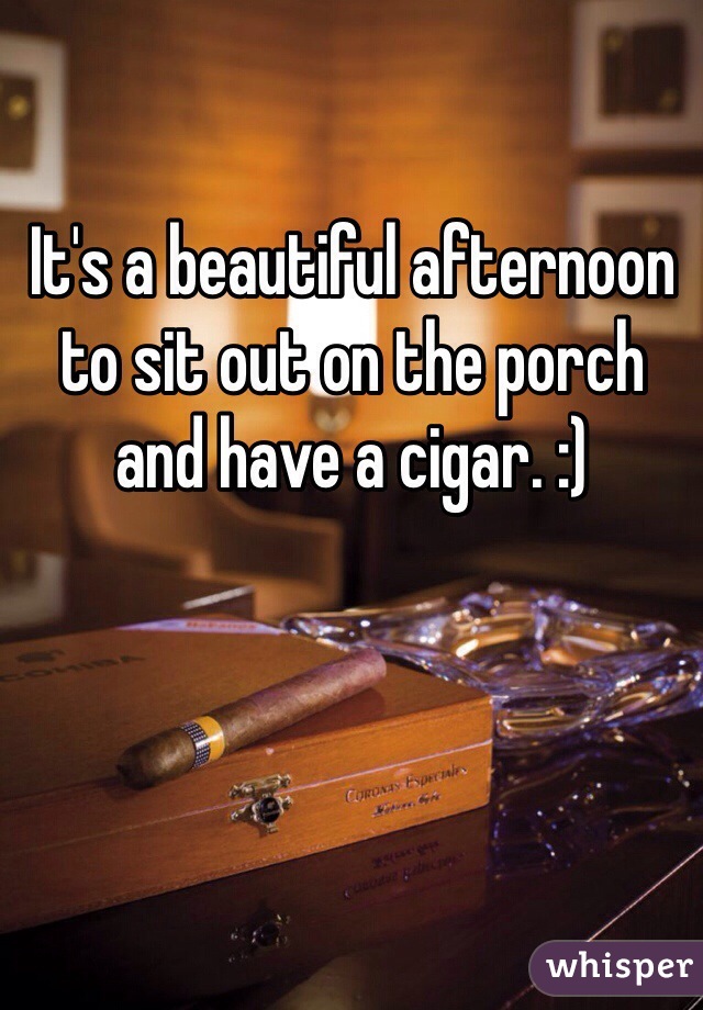 It's a beautiful afternoon to sit out on the porch and have a cigar. :)