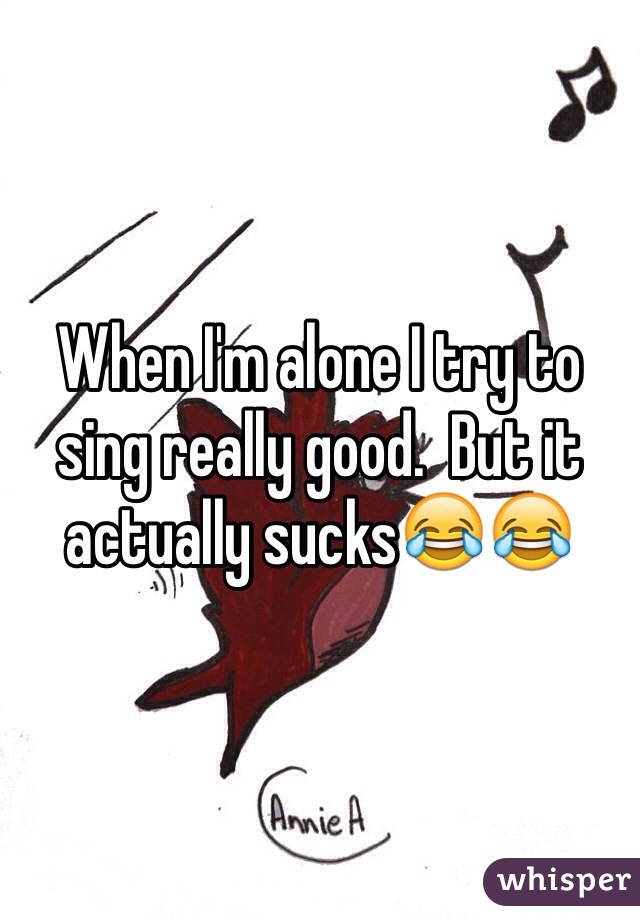 When I'm alone I try to sing really good.  But it actually sucks😂😂