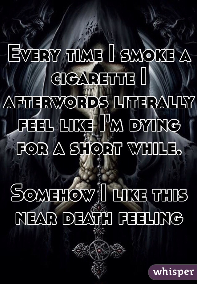 Every time I smoke a cigarette I afterwords literally feel like I'm dying for a short while. 

Somehow I like this near death feeling