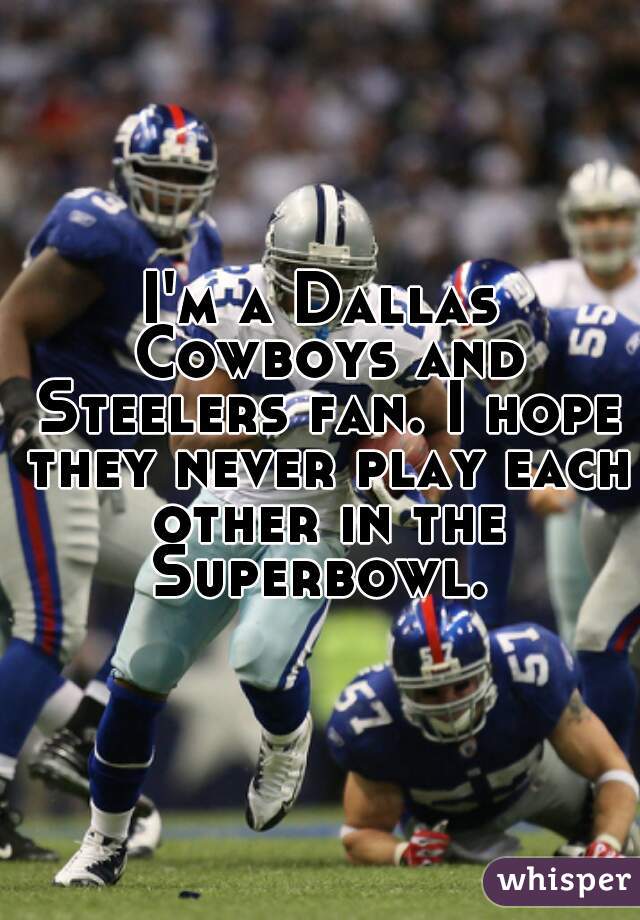 I'm a Dallas Cowboys and Steelers fan. I hope they never play each other in the Superbowl. 