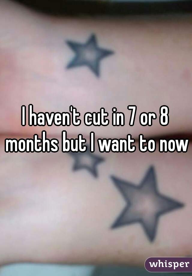 I haven't cut in 7 or 8 months but I want to now