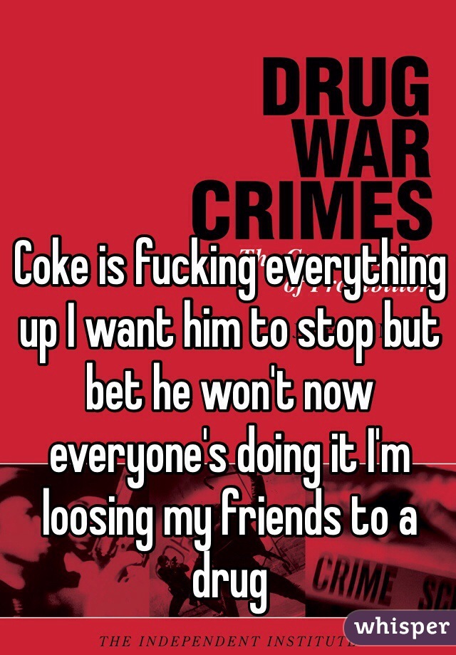 Coke is fucking everything up I want him to stop but bet he won't now everyone's doing it I'm loosing my friends to a drug 
