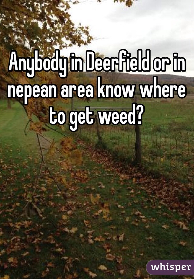 Anybody in Deerfield or in nepean area know where to get weed?