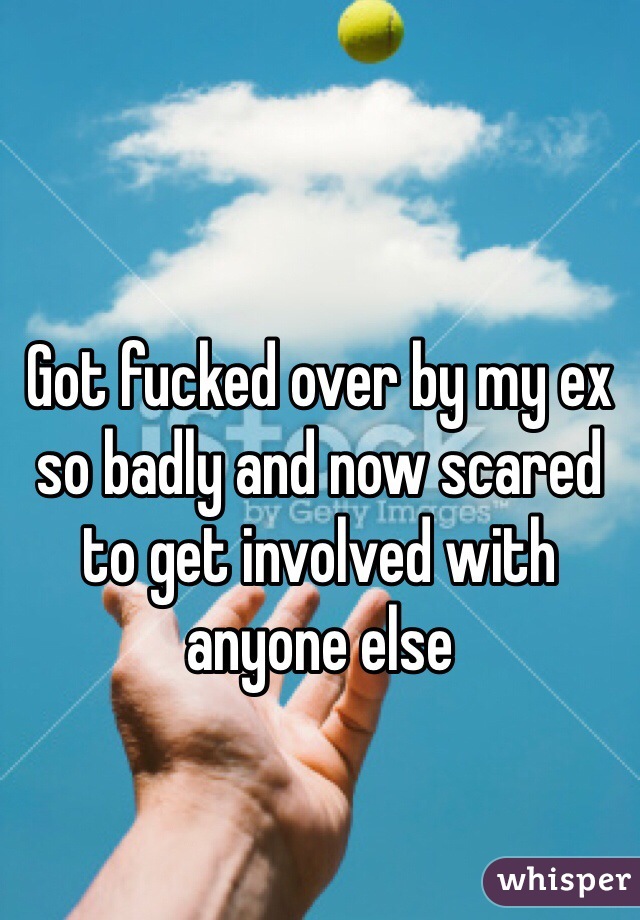 Got fucked over by my ex so badly and now scared to get involved with anyone else 