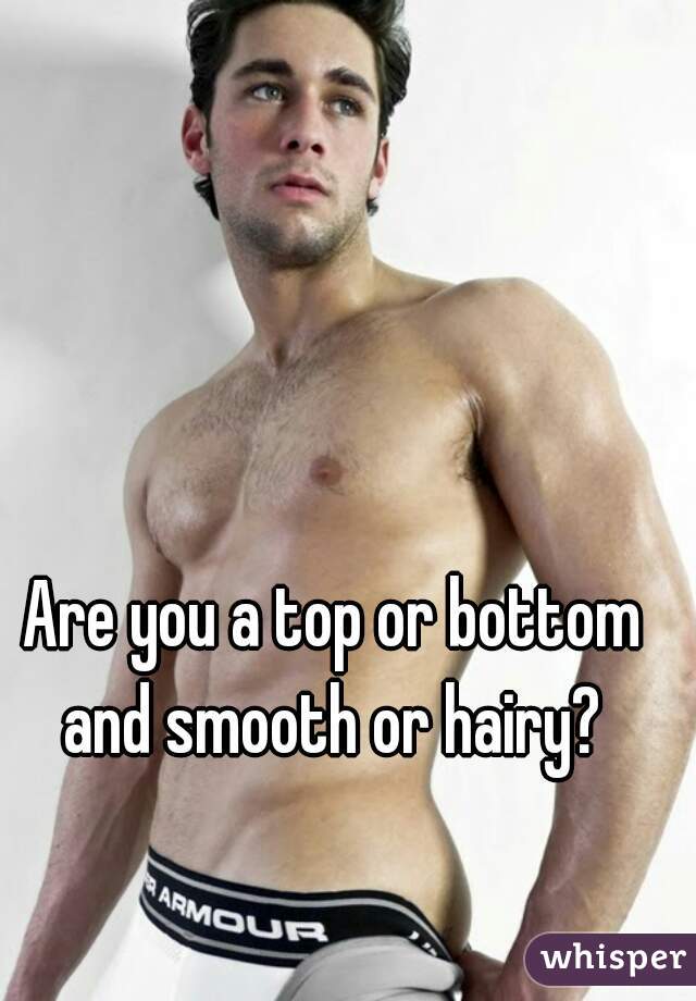 Are you a top or bottom and smooth or hairy? 