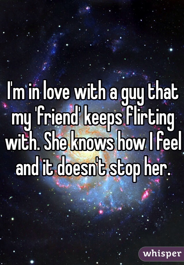 I'm in love with a guy that my 'friend' keeps flirting with. She knows how I feel and it doesn't stop her. 
